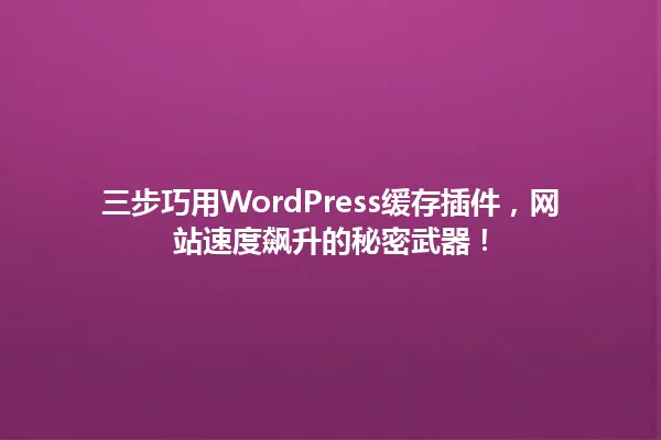 三步巧用WordPress缓存插件,网站速度飙升的秘密武器! 一