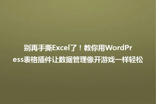 别再手撕Excel了!教你用WordPress表格插件让数据管理像开游戏一样轻松 一