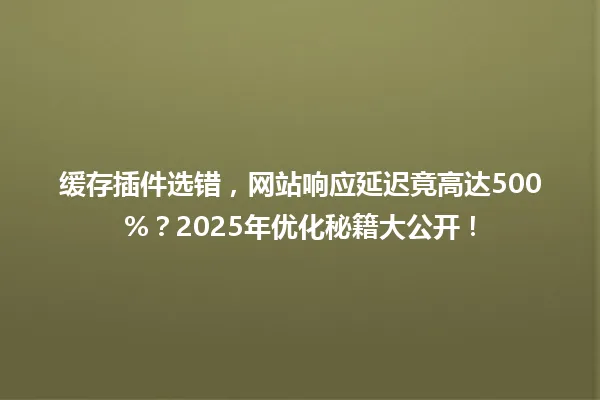 缓存插件选错,网站响应延迟竟高达500%?2025年优化秘籍大公开! 一
