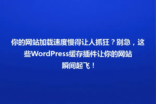 你的网站加载速度慢得让人抓狂?别急,这些WordPress缓存插件让你的网站瞬间起飞! 一