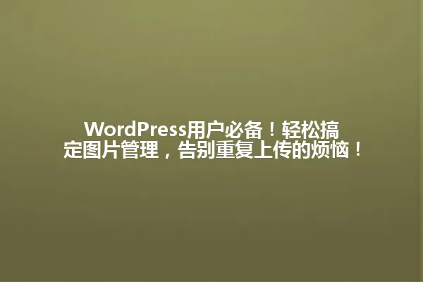 WordPress用户必备!轻松搞定图片管理,告别重复上传的烦恼! 一