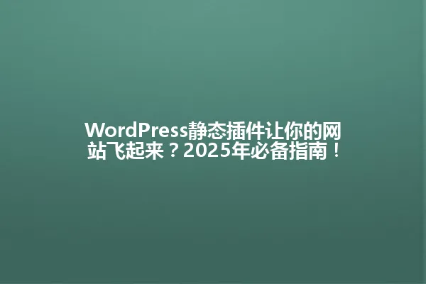 WordPress静态插件让你的网站飞起来?2025年必备指南! 一
