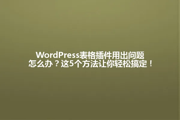 WordPress表格插件用出问题怎么办?这5个方法让你轻松搞定! 一
