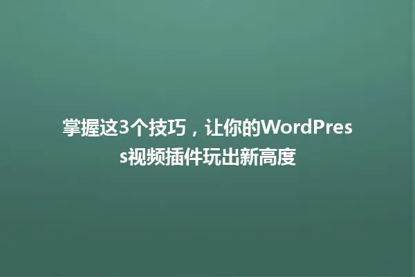 掌握这3个技巧,让你的WordPress视频插件玩出新高度 一