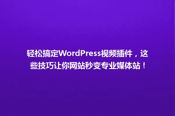 轻松搞定WordPress视频插件，这些技巧让你网站秒变专业媒体站！ 一
