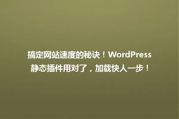 搞定网站速度的秘诀！WordPress静态插件用对了，加载快人一步！ 一