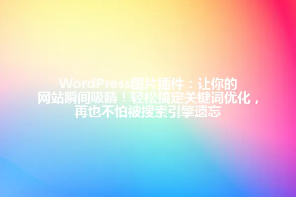 WordPress图片插件:让你的网站瞬间吸睛!轻松搞定关键词优化,再也不怕被搜索引擎遗忘 一
