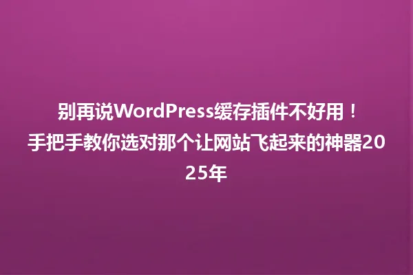 别再说WordPress缓存插件不好用!手把手教你选对那个让网站飞起来的神器2025年 一