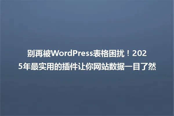 别再被WordPress表格困扰！2025年最实用的插件让你网站数据一目了然 一