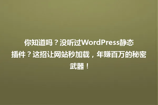 你知道吗?没听过WordPress静态插件?这招让网站秒加载,年赚百万的秘密武器! 一
