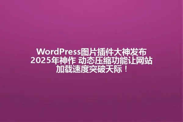 WordPress图片插件大神发布2025年神作 动态压缩功能让网站加载速度突破天际! 一