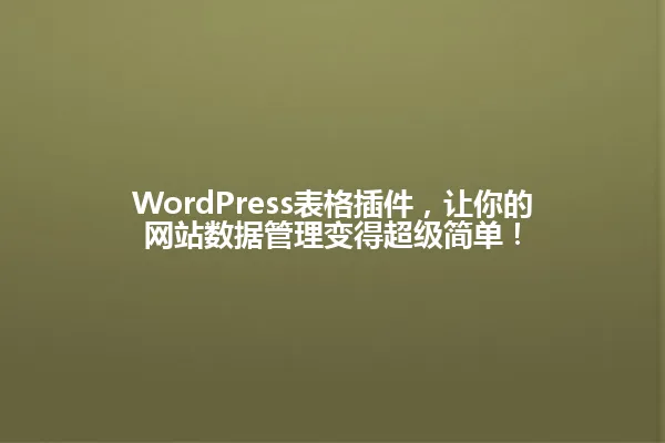 WordPress表格插件,让你的网站数据管理变得超级简单! 一
