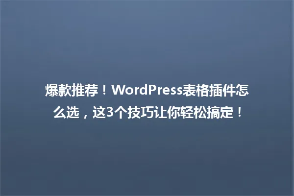 爆款推荐!WordPress表格插件怎么选,这3个技巧让你轻松搞定! 一