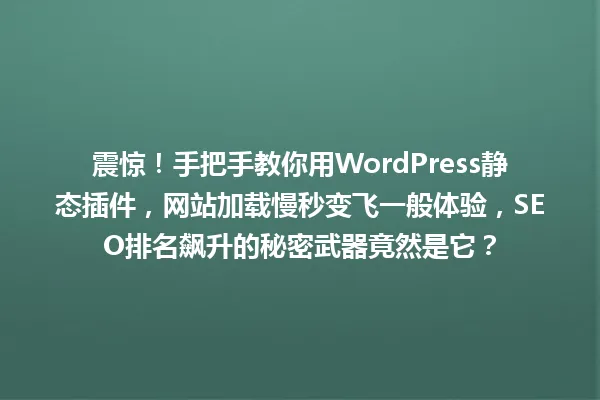 震惊!手把手教你用WordPress静态插件,网站加载慢秒变飞一般体验,SEO排名飙升的秘密武器竟然是它? 一