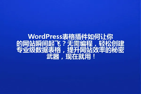 WordPress表格插件如何让你的网站瞬间起飞?无需编程,轻松创建专业级数据表格,提升网站效率的秘密武器,现在就用! 一