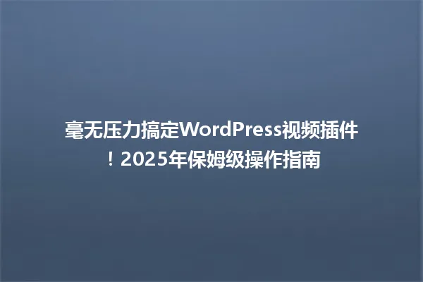 毫无压力搞定WordPress视频插件!2025年保姆级操作指南 一