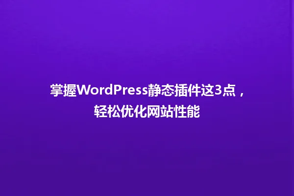 掌握WordPress静态插件这3点,轻松优化网站性能 一