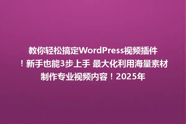 教你轻松搞定WordPress视频插件!新手也能3步上手 最大化利用海量素材制作专业视频内容!2025年 一