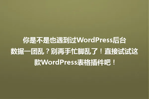 你是不是也遇到过WordPress后台数据一团乱?别再手忙脚乱了!直接试试这款WordPress表格插件吧! 一