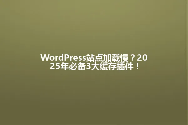 WordPress站点加载慢?2025年必备3大缓存插件! 一