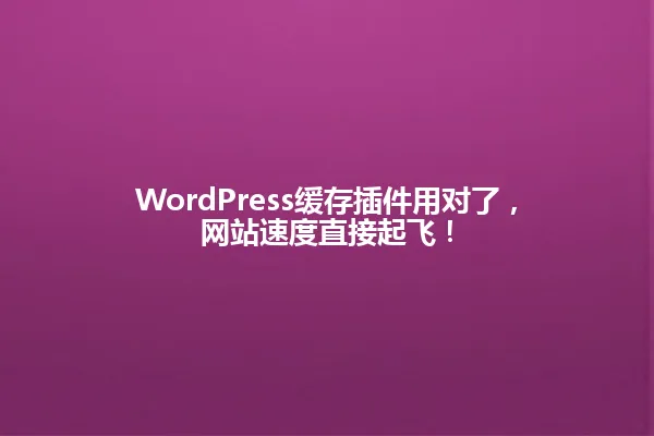 WordPress缓存插件用对了,网站速度直接起飞! 一