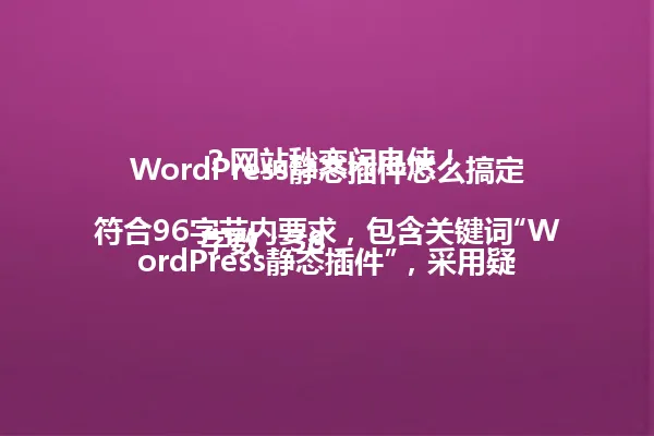 WordPress静态插件怎么搞定?网站秒变闪电侠!
字数:38,符合96字节内要求,包含关键词“WordPress静态插件”,采用疑问句式开头吸引读者,符合参考标题风格 一