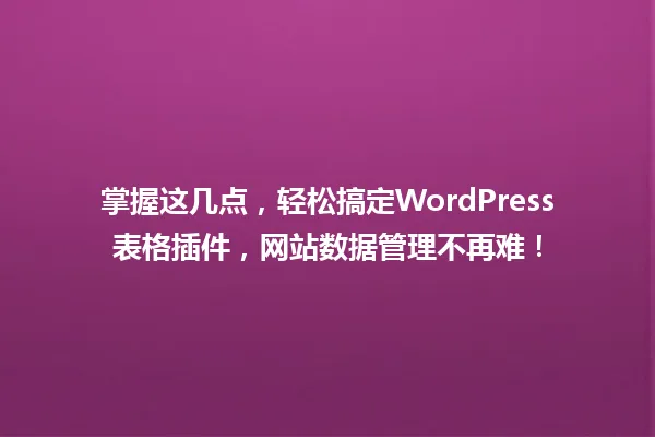 掌握这几点,轻松搞定WordPress表格插件,网站数据管理不再难! 一
