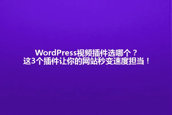WordPress视频插件选哪个?这3个插件让你的网站秒变速度担当! 一