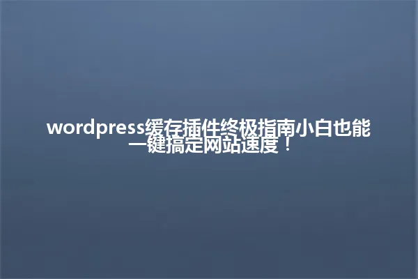 wordpress缓存插件终极指南小白也能一键搞定网站速度! 一