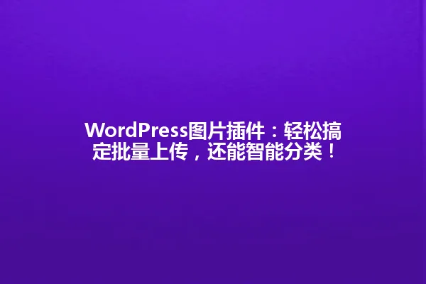 WordPress图片插件:轻松搞定批量上传,还能智能分类! 一