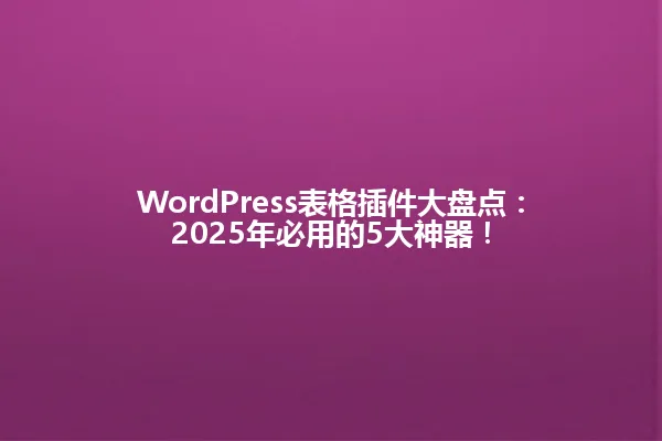 WordPress表格插件大盘点:2025年必用的5大神器! 一