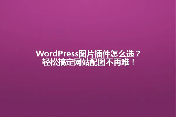 WordPress图片插件怎么选?轻松搞定网站配图不再难! 一