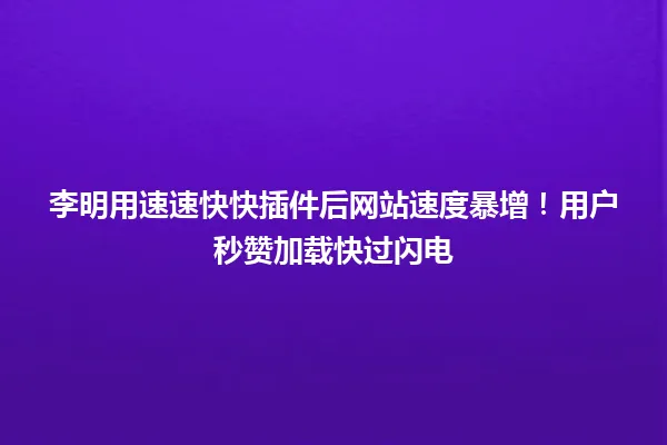 李明用速速快快插件后网站速度暴增!用户秒赞加载快过闪电 一