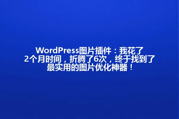 WordPress图片插件:我花了2个月时间,折腾了6次,终于找到了最实用的图片优化神器! 一