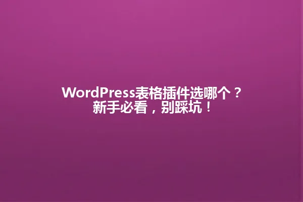 WordPress表格插件选哪个?新手必看,别踩坑! 一