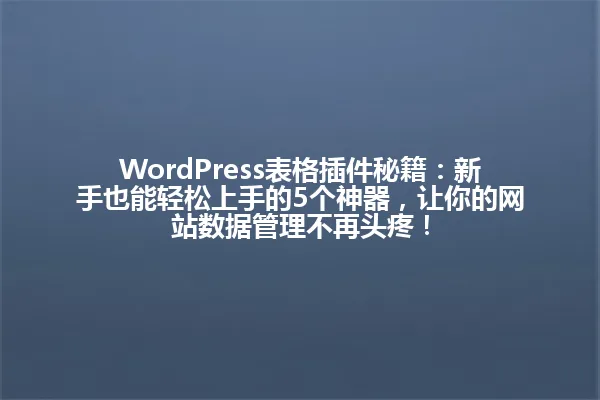 WordPress表格插件秘籍:新手也能轻松上手的5个神器,让你的网站数据管理不再头疼! 一