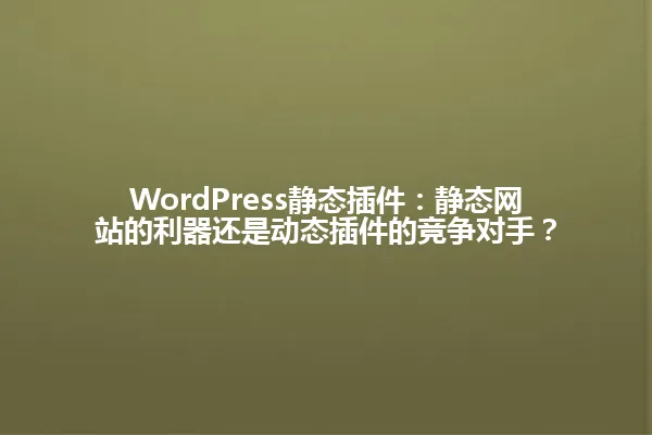 WordPress静态插件:静态网站的利器还是动态插件的竞争对手? 一