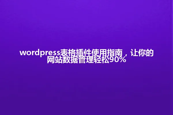 wordpress表格插件使用指南，让你的网站数据管理轻松90% 一