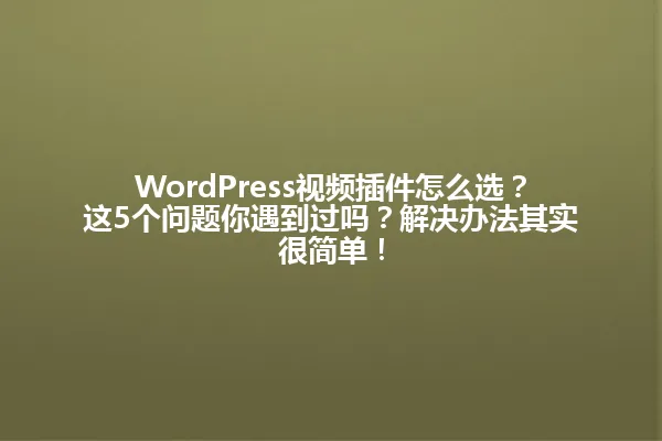 WordPress视频插件怎么选?这5个问题你遇到过吗?解决办法其实很简单! 一