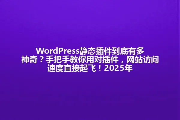 WordPress静态插件到底有多神奇?手把手教你用对插件,网站访问速度直接起飞!2025年 一