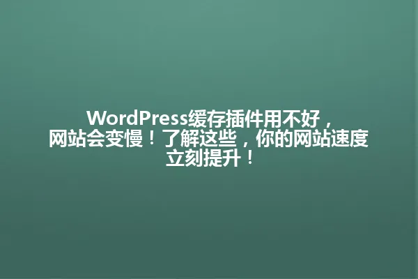 WordPress缓存插件用不好,网站会变慢!了解这些,你的网站速度立刻提升! 一