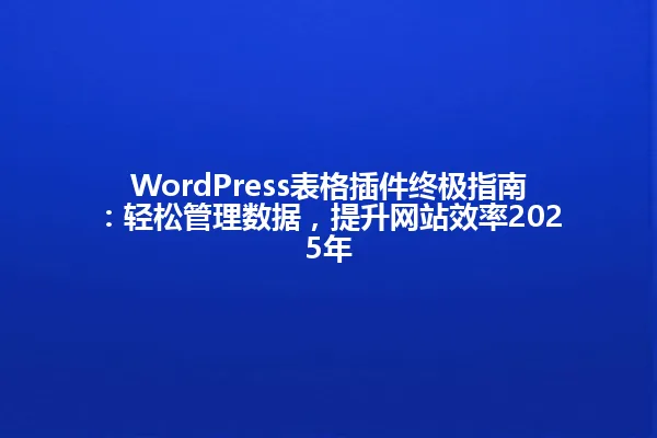 WordPress表格插件终极指南:轻松管理数据,提升网站效率2025年 一