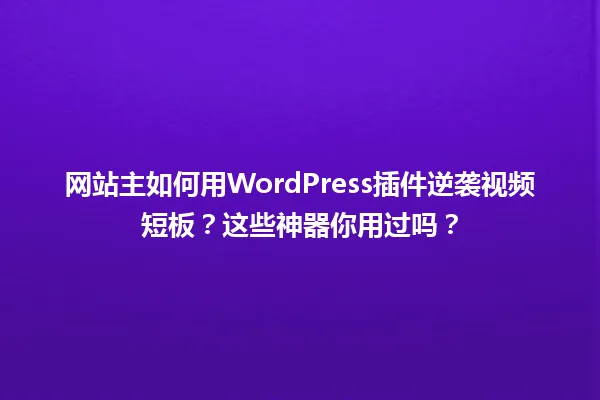 网站主如何用WordPress插件逆袭视频短板?这些神器你用过吗? 一
