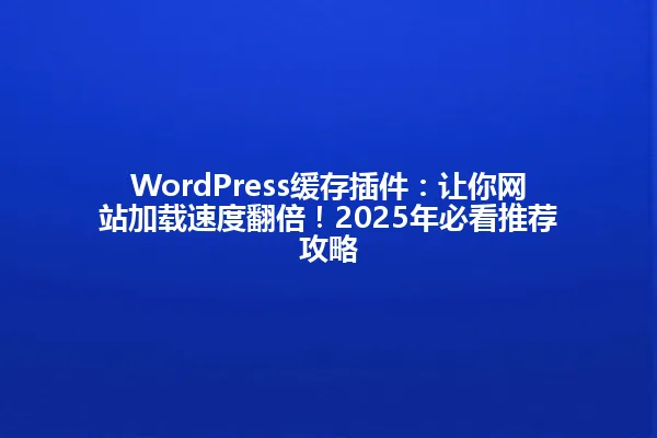 WordPress缓存插件:让你网站加载速度翻倍!2025年必看推荐攻略 一