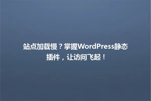 站点加载慢?掌握WordPress静态插件,让访问飞起! 一