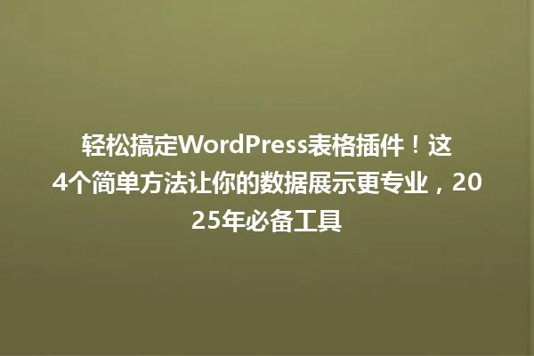 轻松搞定WordPress表格插件!这4个简单方法让你的数据展示更专业,2025年必备工具 一
