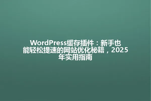 WordPress缓存插件:新手也能轻松提速的网站优化秘籍,2025年实用指南 一