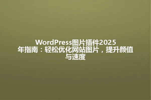 WordPress图片插件2025年指南:轻松优化网站图片,提升颜值与速度 一