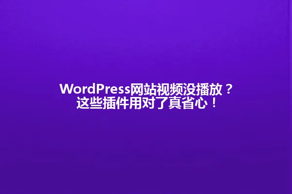 WordPress网站视频没播放?这些插件用对了真省心! 一