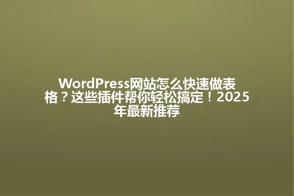 WordPress网站怎么快速做表格?这些插件帮你轻松搞定!2025年最新推荐 一